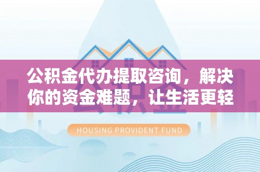 弋阳公积金代办提取咨询，解决你的资金难题，让生活更轻松