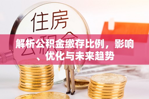 弋阳解析公积金缴存比例，影响、优化与未来趋势