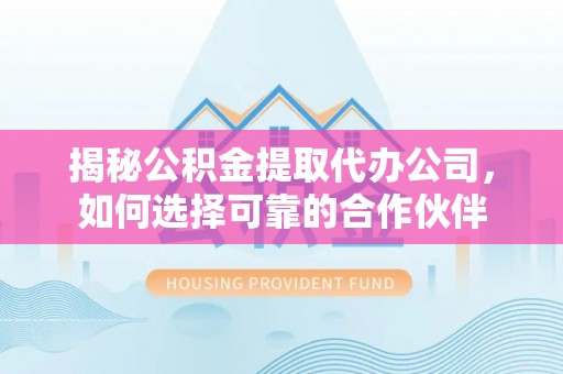 弋阳揭秘公积金提取代办公司，如何选择可靠的合作伙伴