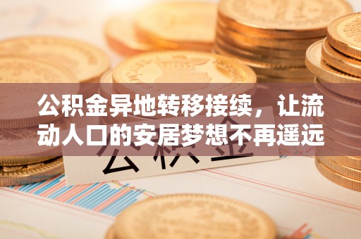 弋阳公积金异地转移接续，让流动人口的安居梦想不再遥远