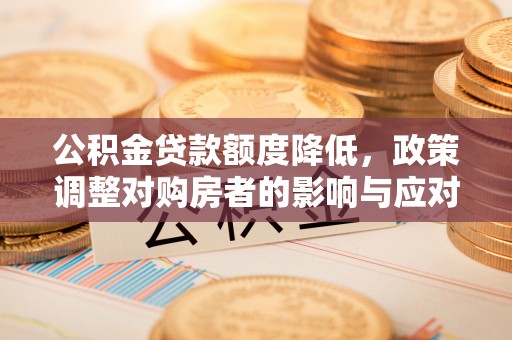 弋阳公积金贷款额度降低，政策调整对购房者的影响与应对策略