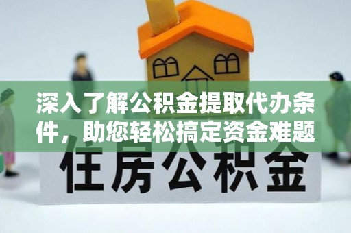 弋阳深入了解公积金提取代办条件，助您轻松搞定资金难题