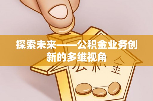 弋阳探索未来——公积金业务创新的多维视角