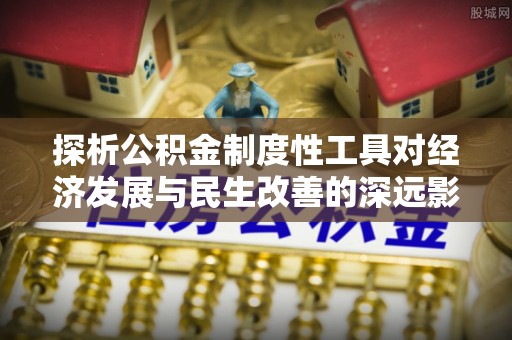 弋阳探析公积金制度性工具对经济发展与民生改善的深远影响
