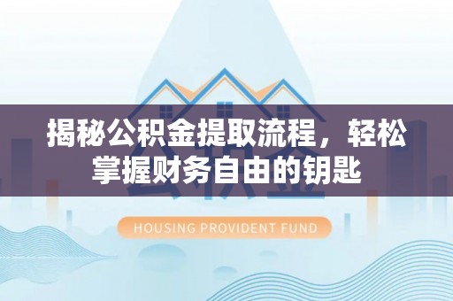 弋阳揭秘公积金提取流程，轻松掌握财务自由的钥匙