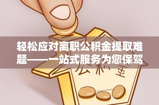弋阳轻松应对离职公积金提取难题——一站式服务为您保驾护航