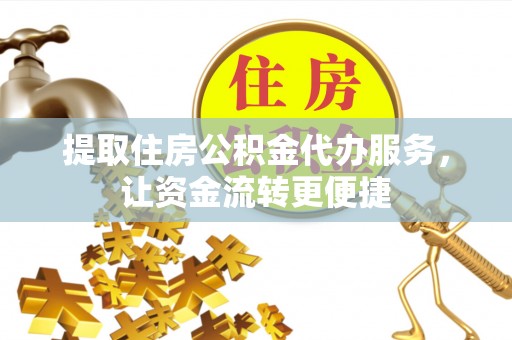 弋阳提取住房公积金代办服务，让资金流转更便捷