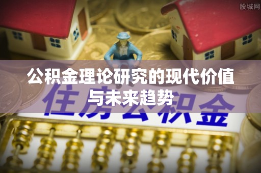 弋阳公积金理论研究的现代价值与未来趋势