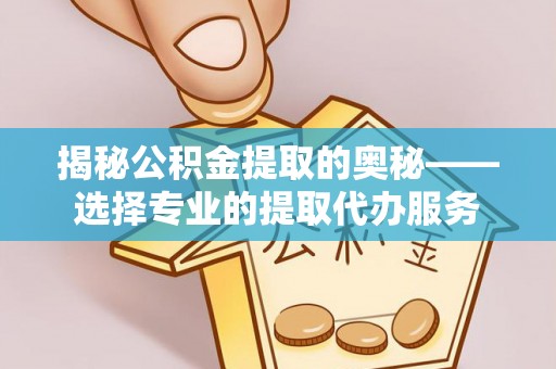弋阳揭秘公积金提取的奥秘——选择专业的提取代办服务