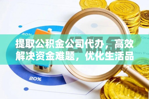 弋阳提取公积金公司代办，高效解决资金难题，优化生活品质