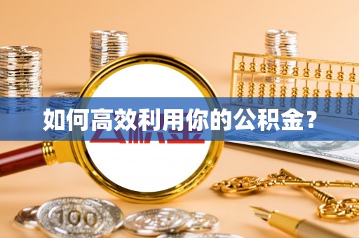 弋阳如何高效利用你的公积金？