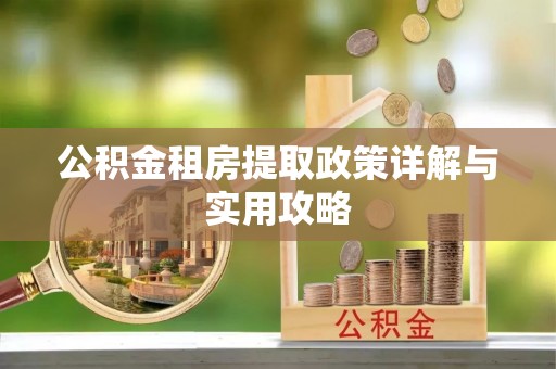 弋阳公积金租房提取政策详解与实用攻略