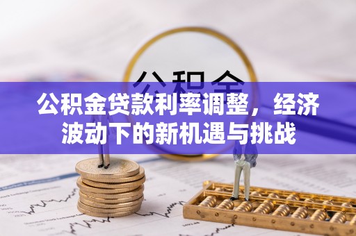 弋阳公积金贷款利率调整，经济波动下的新机遇与挑战