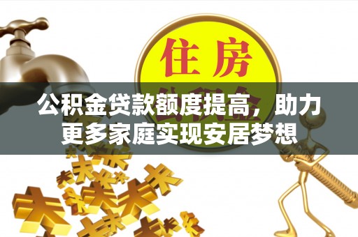 弋阳公积金贷款额度提高，助力更多家庭实现安居梦想