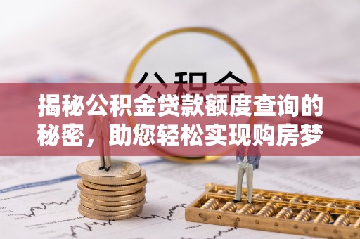 弋阳揭秘公积金贷款额度查询的秘密，助您轻松实现购房梦想