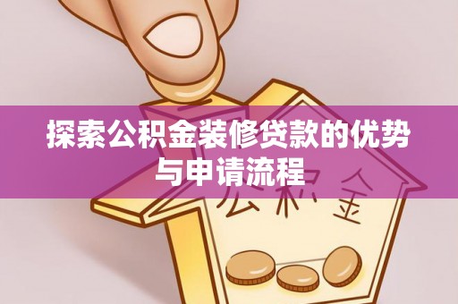 弋阳探索公积金装修贷款的优势与申请流程