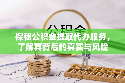 弋阳探秘公积金提取代办服务，了解其背后的真实与风险