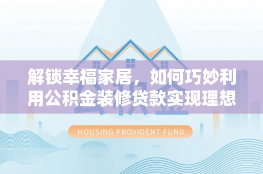 弋阳解锁幸福家居，如何巧妙利用公积金装修贷款实现理想空间