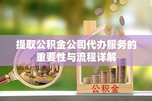 弋阳提取公积金公司代办服务的重要性与流程详解