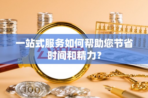 弋阳一站式服务如何帮助您节省时间和精力？