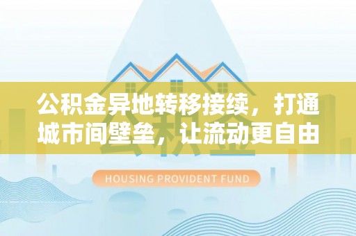弋阳公积金异地转移接续，打通城市间壁垒，让流动更自由