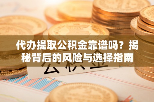 弋阳代办提取公积金靠谱吗？揭秘背后的风险与选择指南