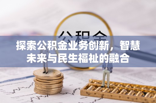 弋阳探索公积金业务创新，智慧未来与民生福祉的融合