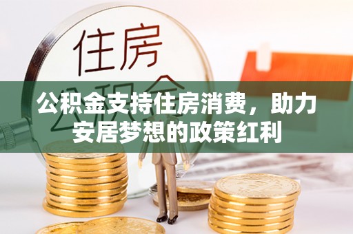弋阳公积金支持住房消费，助力安居梦想的政策红利