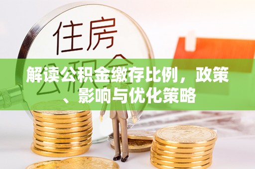 弋阳解读公积金缴存比例，政策、影响与优化策略