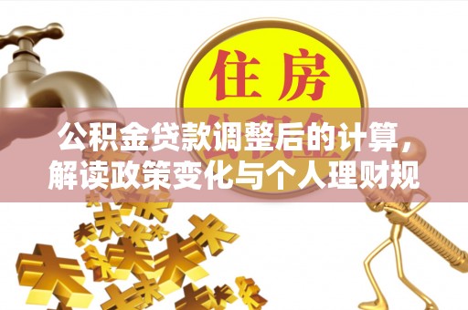 弋阳公积金贷款调整后的计算，解读政策变化与个人理财规划