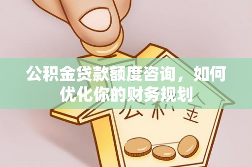 弋阳公积金贷款额度咨询，如何优化你的财务规划