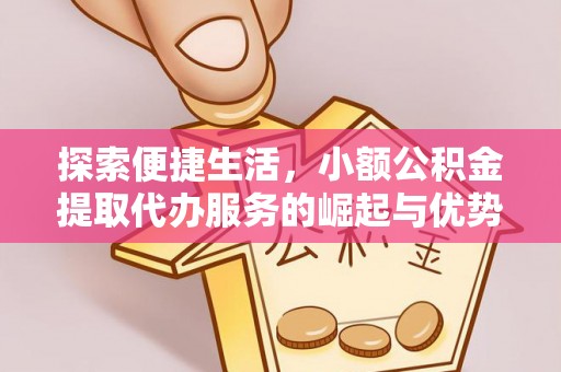 弋阳探索便捷生活，小额公积金提取代办服务的崛起与优势