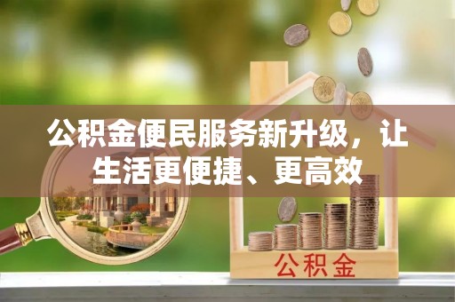 弋阳公积金便民服务新升级，让生活更便捷、更高效