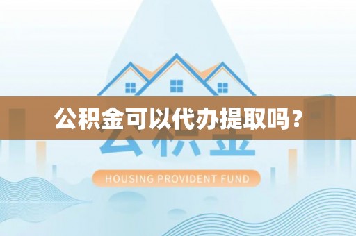 弋阳公积金可以代办提取吗？