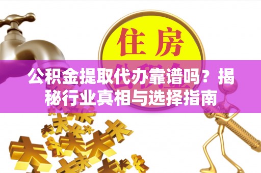 弋阳公积金提取代办靠谱吗？揭秘行业真相与选择指南