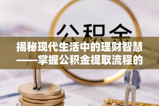 弋阳揭秘现代生活中的理财智慧——掌握公积金提取流程的必备指南