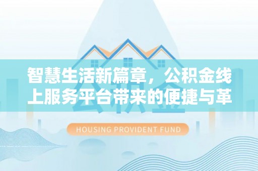 弋阳智慧生活新篇章，公积金线上服务平台带来的便捷与革新