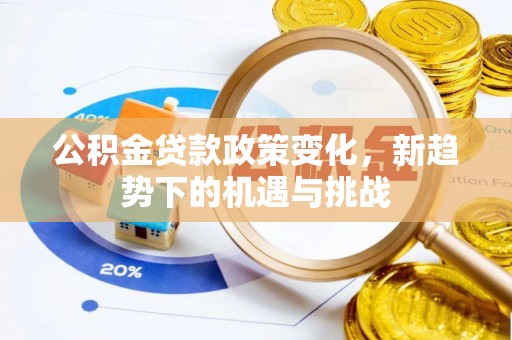弋阳公积金贷款政策变化，新趋势下的机遇与挑战