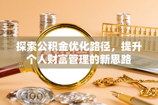 弋阳探索公积金优化路径，提升个人财富管理的新思路