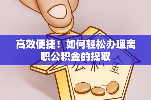 弋阳高效便捷！如何轻松办理离职公积金的提取