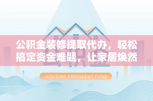 弋阳公积金装修提取代办，轻松搞定资金难题，让家居焕然一新