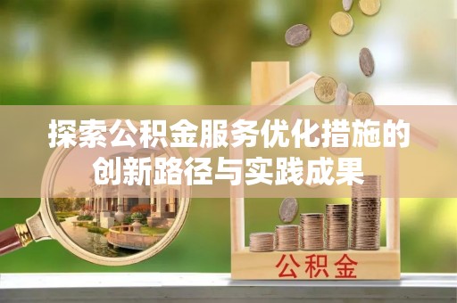 弋阳探索公积金服务优化措施的创新路径与实践成果