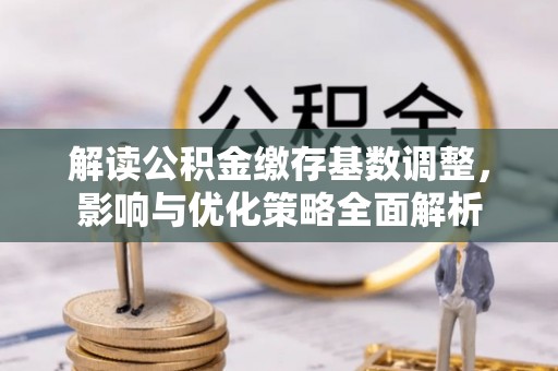 弋阳解读公积金缴存基数调整，影响与优化策略全面解析