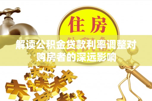 弋阳解读公积金贷款利率调整对购房者的深远影响