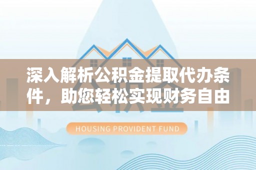 弋阳深入解析公积金提取代办条件，助您轻松实现财务自由