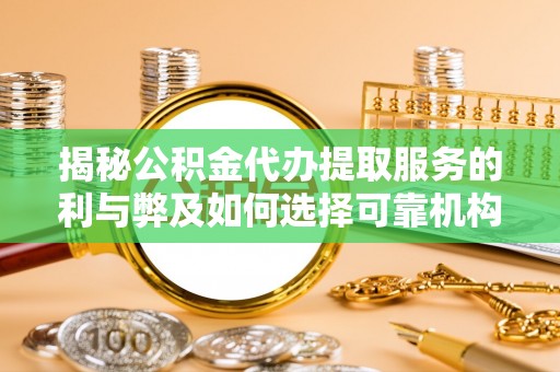 弋阳揭秘公积金代办提取服务的利与弊及如何选择可靠机构