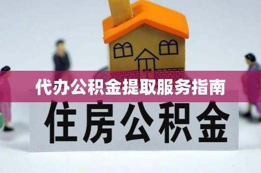 弋阳代办公积金提取服务指南