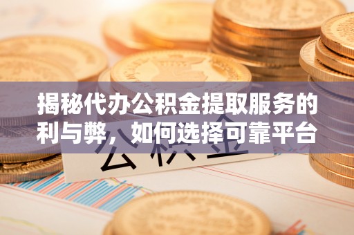 弋阳揭秘代办公积金提取服务的利与弊，如何选择可靠平台？