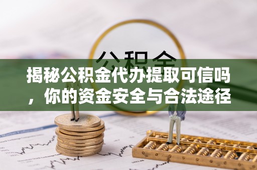 弋阳揭秘公积金代办提取可信吗，你的资金安全与合法途径全解析