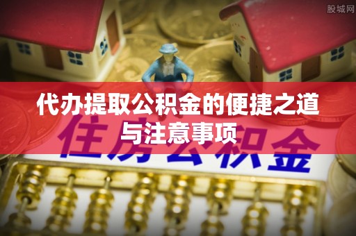 弋阳代办提取公积金的便捷之道与注意事项